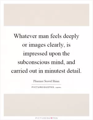 Whatever man feels deeply or images clearly, is impressed upon the subconscious mind, and carried out in minutest detail Picture Quote #1