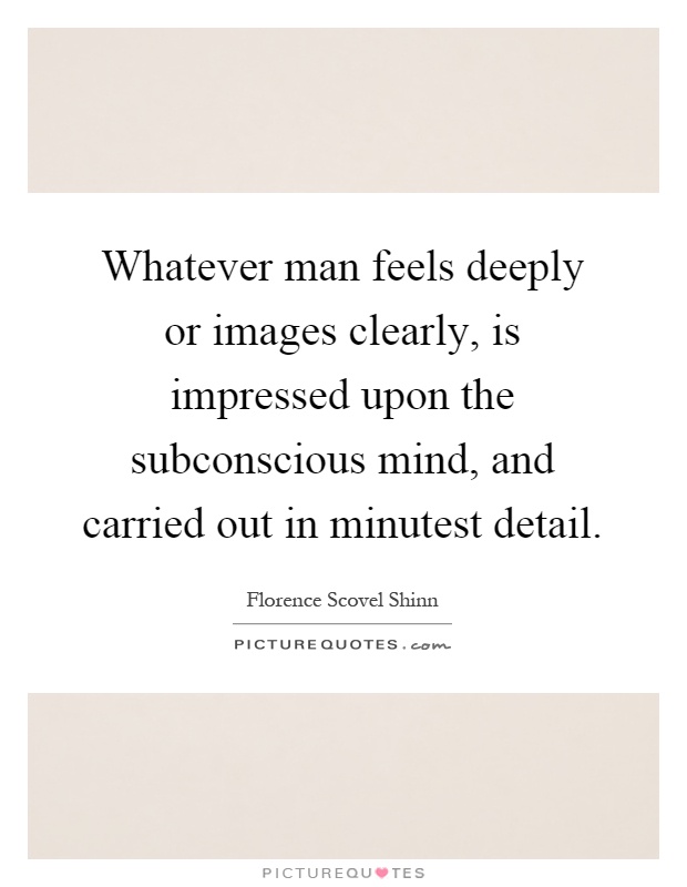 Whatever man feels deeply or images clearly, is impressed upon the subconscious mind, and carried out in minutest detail Picture Quote #1