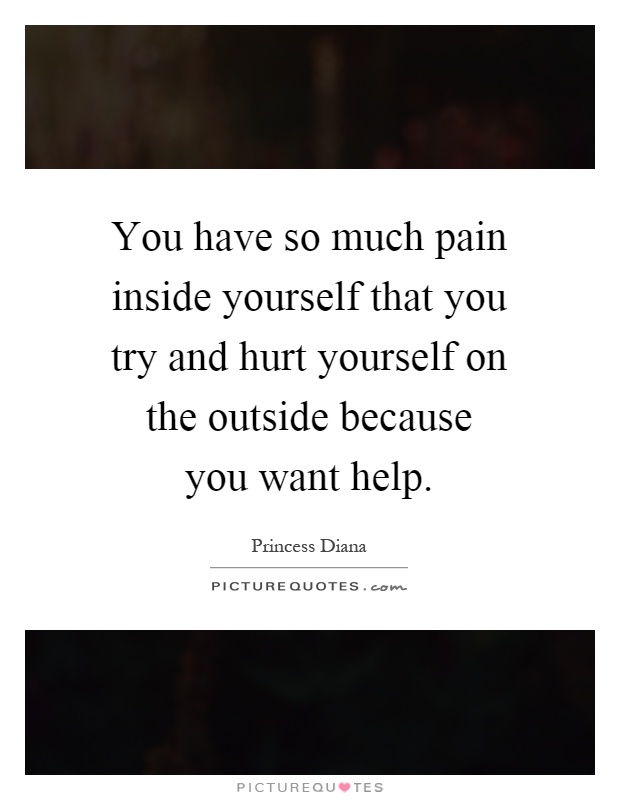You have so much pain inside yourself that you try and hurt yourself on the outside because you want help Picture Quote #1