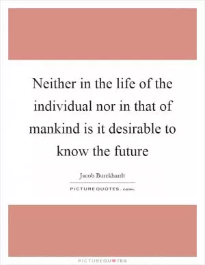 Neither in the life of the individual nor in that of mankind is it desirable to know the future Picture Quote #1
