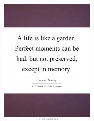 A life is like a garden. Perfect moments can be had, but not preserved, except in memory Picture Quote #1
