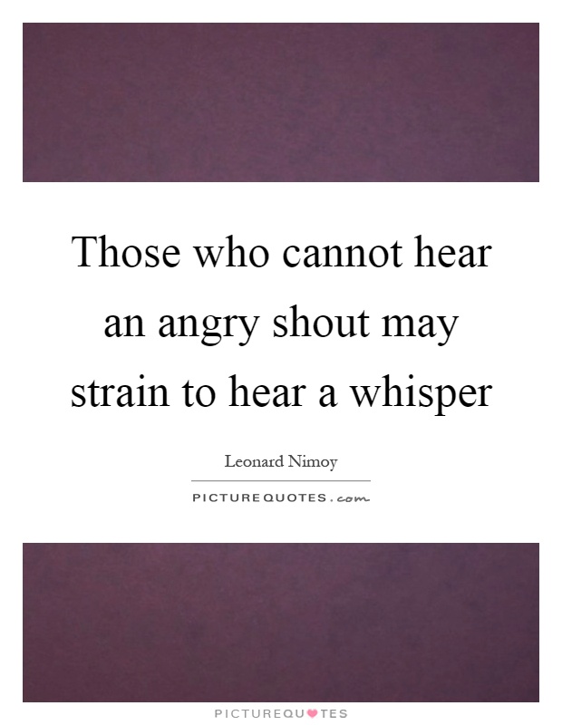 Those who cannot hear an angry shout may strain to hear a whisper Picture Quote #1