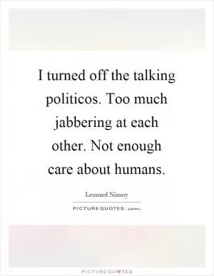 I turned off the talking politicos. Too much jabbering at each other. Not enough care about humans Picture Quote #1