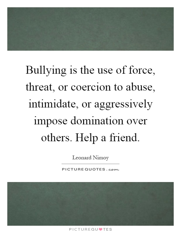 Bullying is the use of force, threat, or coercion to abuse, intimidate, or aggressively impose domination over others. Help a friend Picture Quote #1