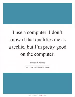 I use a computer. I don’t know if that qualifies me as a techie, but I’m pretty good on the computer Picture Quote #1