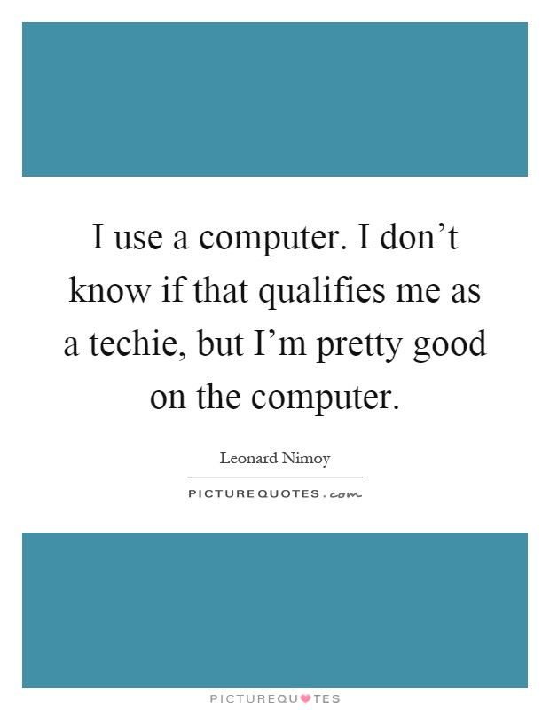 I use a computer. I don't know if that qualifies me as a techie, but I'm pretty good on the computer Picture Quote #1