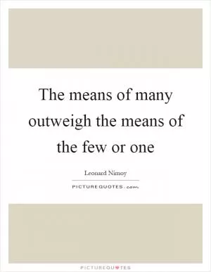 The means of many outweigh the means of the few or one Picture Quote #1