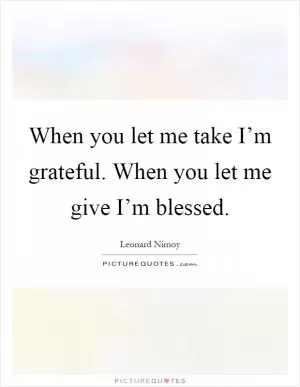 When you let me take I’m grateful. When you let me give I’m blessed Picture Quote #1