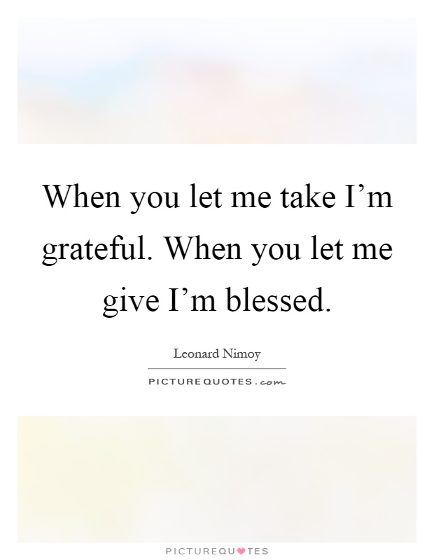 When you let me take I'm grateful. When you let me give I'm blessed Picture Quote #1