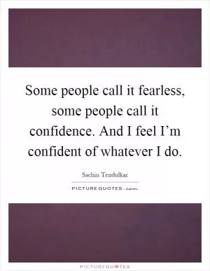 Some people call it fearless, some people call it confidence. And I feel I’m confident of whatever I do Picture Quote #1
