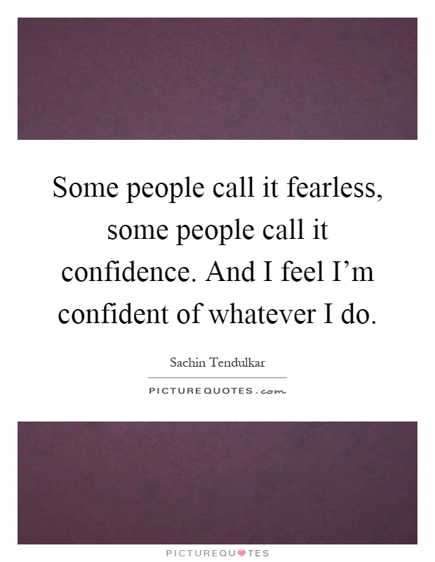 Some people call it fearless, some people call it confidence. And I feel I'm confident of whatever I do Picture Quote #1