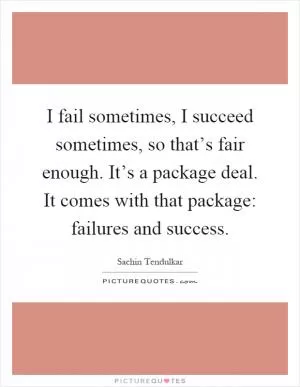 I fail sometimes, I succeed sometimes, so that’s fair enough. It’s a package deal. It comes with that package: failures and success Picture Quote #1