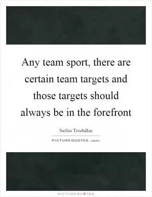 Any team sport, there are certain team targets and those targets should always be in the forefront Picture Quote #1