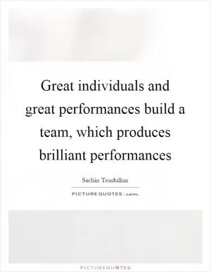 Great individuals and great performances build a team, which produces brilliant performances Picture Quote #1