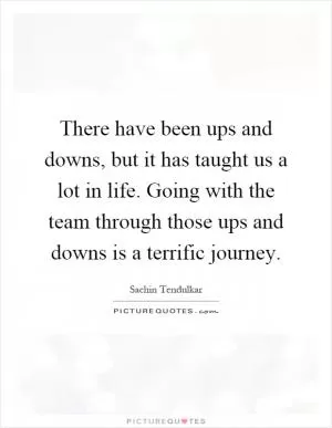 There have been ups and downs, but it has taught us a lot in life. Going with the team through those ups and downs is a terrific journey Picture Quote #1