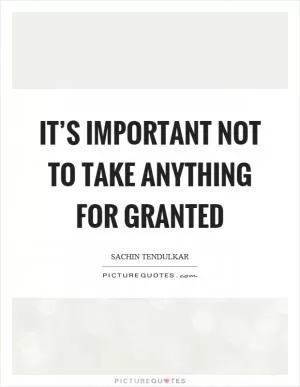 It’s important not to take anything for granted Picture Quote #1