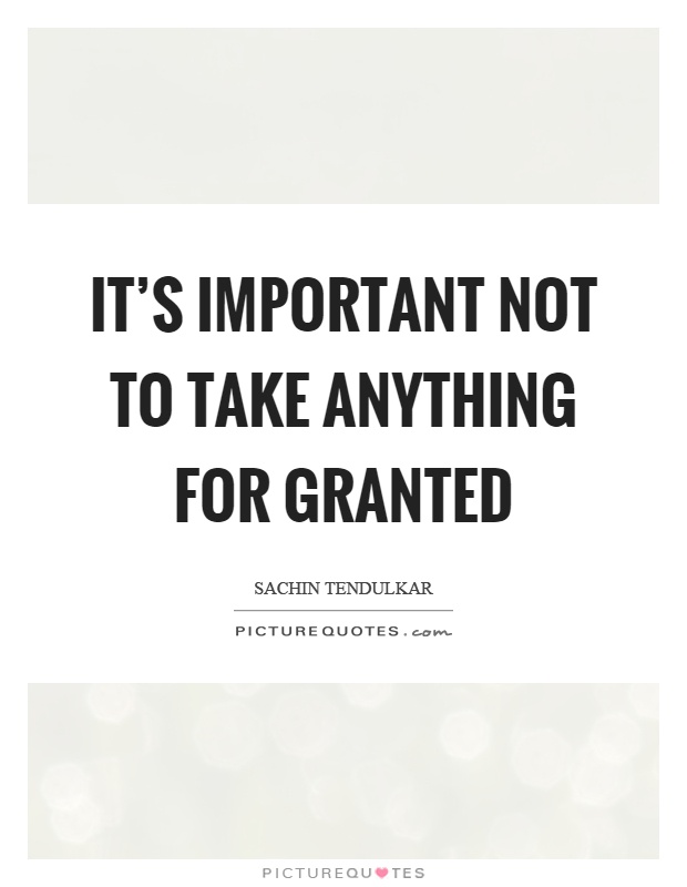 It's important not to take anything for granted Picture Quote #1