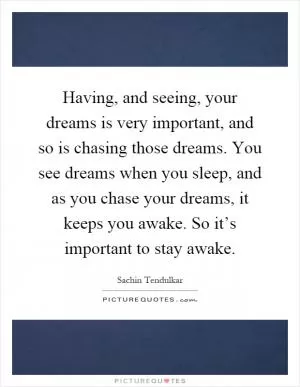 Having, and seeing, your dreams is very important, and so is chasing those dreams. You see dreams when you sleep, and as you chase your dreams, it keeps you awake. So it’s important to stay awake Picture Quote #1