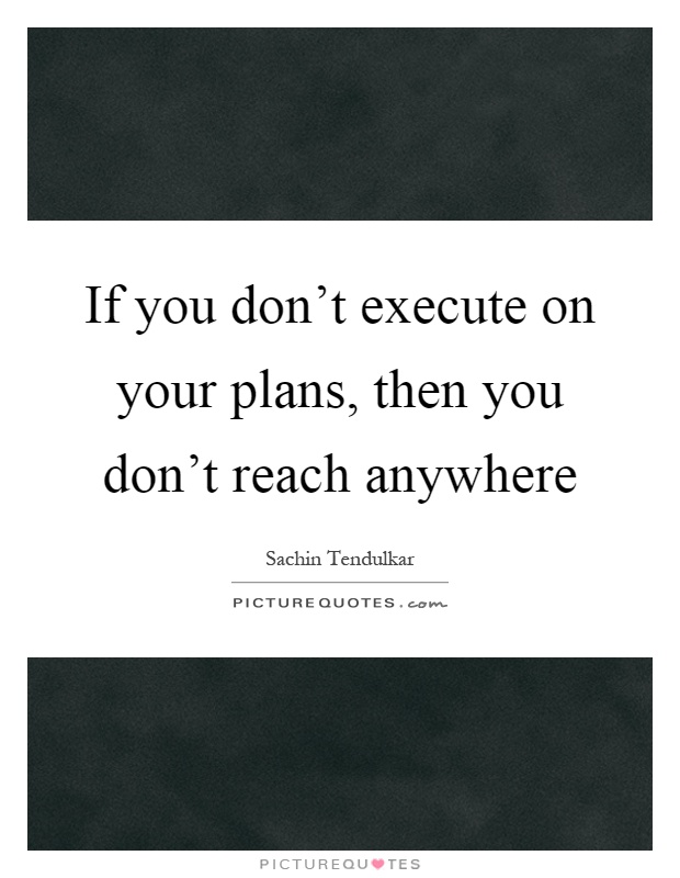 If you don't execute on your plans, then you don't reach anywhere Picture Quote #1