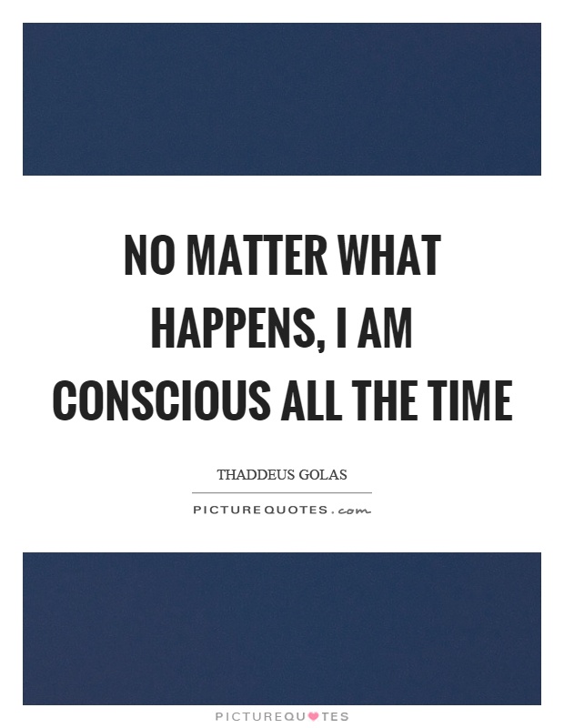 No matter what happens, I am conscious all the time Picture Quote #1