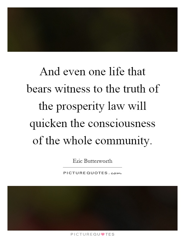 And even one life that bears witness to the truth of the prosperity law will quicken the consciousness of the whole community Picture Quote #1