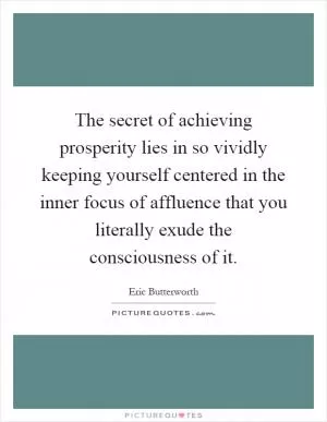 The secret of achieving prosperity lies in so vividly keeping yourself centered in the inner focus of affluence that you literally exude the consciousness of it Picture Quote #1