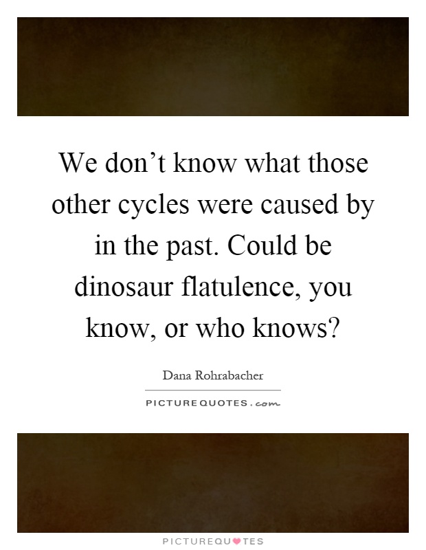 We don't know what those other cycles were caused by in the past. Could be dinosaur flatulence, you know, or who knows? Picture Quote #1