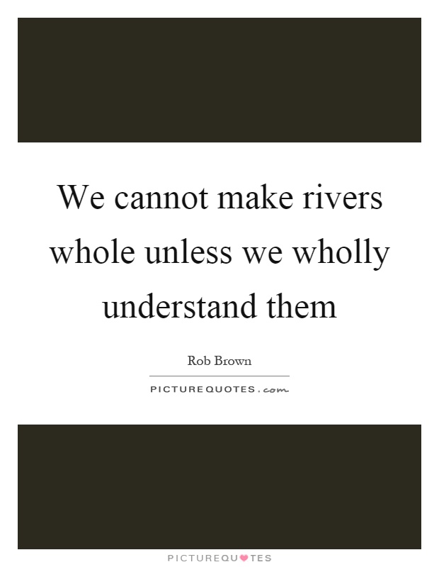 We cannot make rivers whole unless we wholly understand them Picture Quote #1