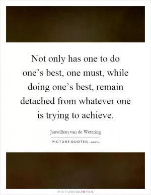 Not only has one to do one’s best, one must, while doing one’s best, remain detached from whatever one is trying to achieve Picture Quote #1