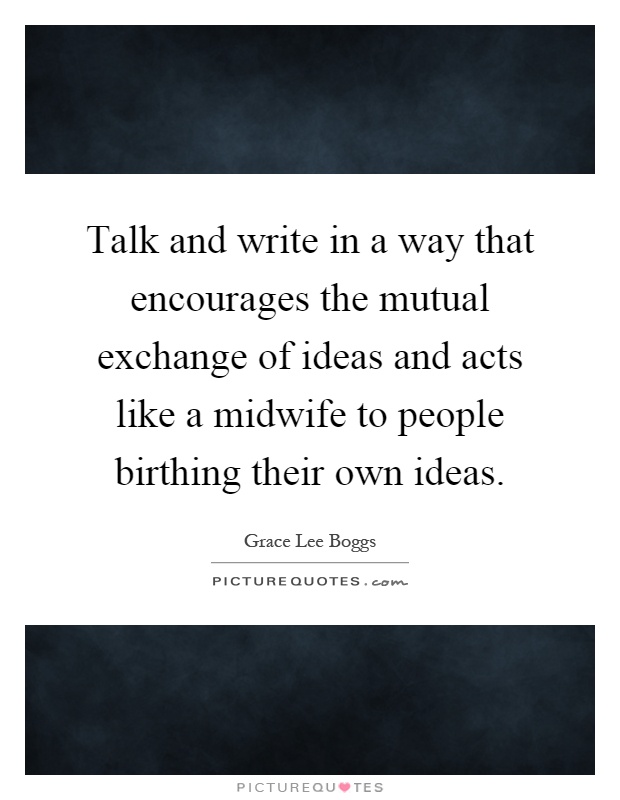 Talk and write in a way that encourages the mutual exchange of ideas and acts like a midwife to people birthing their own ideas Picture Quote #1