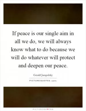 If peace is our single aim in all we do, we will always know what to do because we will do whatever will protect and deepen our peace Picture Quote #1
