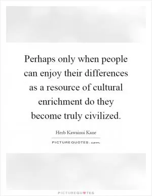 Perhaps only when people can enjoy their differences as a resource of cultural enrichment do they become truly civilized Picture Quote #1