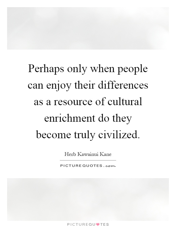 Perhaps only when people can enjoy their differences as a resource of cultural enrichment do they become truly civilized Picture Quote #1