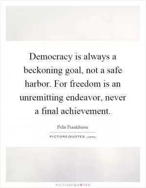 Democracy is always a beckoning goal, not a safe harbor. For freedom is an unremitting endeavor, never a final achievement Picture Quote #1