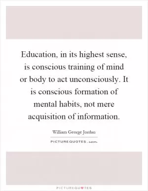Education, in its highest sense, is conscious training of mind or body to act unconsciously. It is conscious formation of mental habits, not mere acquisition of information Picture Quote #1
