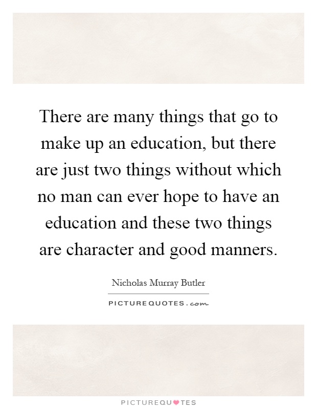 There are many things that go to make up an education, but there are just two things without which no man can ever hope to have an education and these two things are character and good manners Picture Quote #1