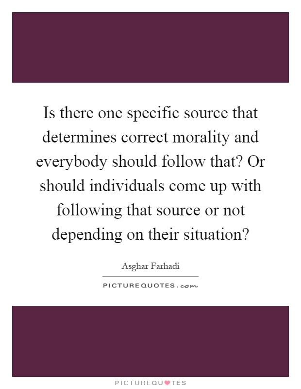 Is there one specific source that determines correct morality and everybody should follow that? Or should individuals come up with following that source or not depending on their situation? Picture Quote #1