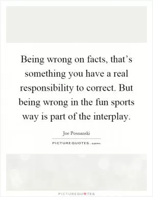 Being wrong on facts, that’s something you have a real responsibility to correct. But being wrong in the fun sports way is part of the interplay Picture Quote #1