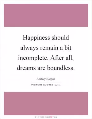 Happiness should always remain a bit incomplete. After all, dreams are boundless Picture Quote #1