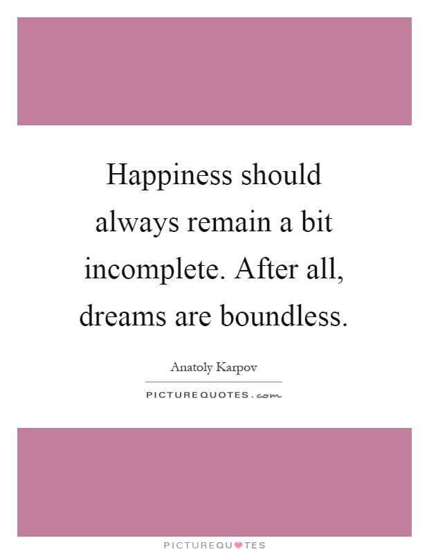 Happiness should always remain a bit incomplete. After all, dreams are boundless Picture Quote #1