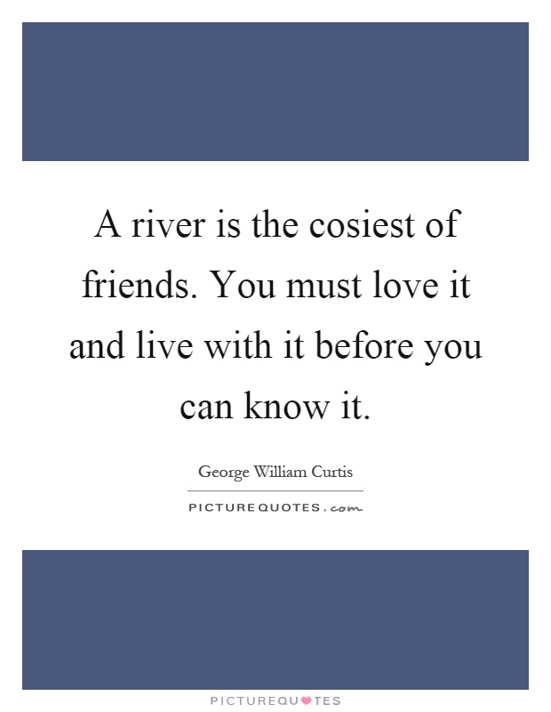 A river is the cosiest of friends. You must love it and live with it before you can know it Picture Quote #1