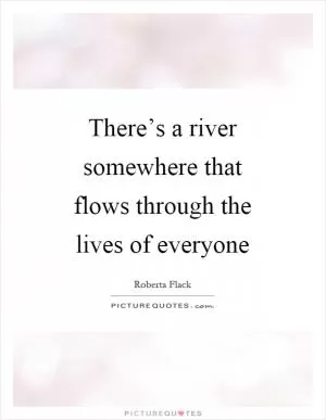 There’s a river somewhere that flows through the lives of everyone Picture Quote #1