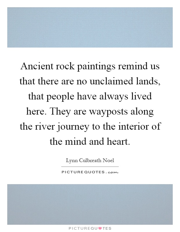 Ancient rock paintings remind us that there are no unclaimed lands, that people have always lived here. They are wayposts along the river journey to the interior of the mind and heart Picture Quote #1
