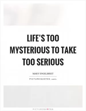 Life’s too mysterious to take too serious Picture Quote #1