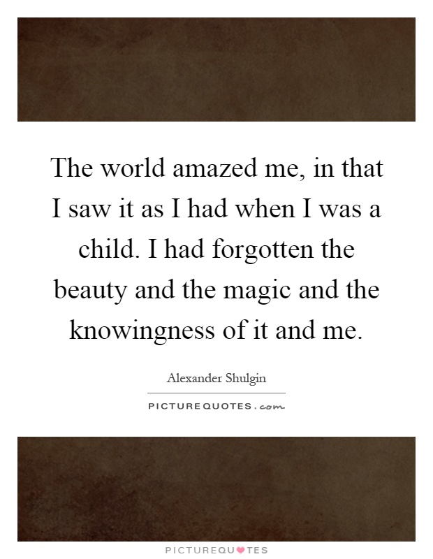 The world amazed me, in that I saw it as I had when I was a child. I had forgotten the beauty and the magic and the knowingness of it and me Picture Quote #1