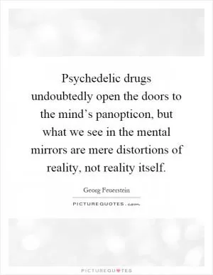 Psychedelic drugs undoubtedly open the doors to the mind’s panopticon, but what we see in the mental mirrors are mere distortions of reality, not reality itself Picture Quote #1