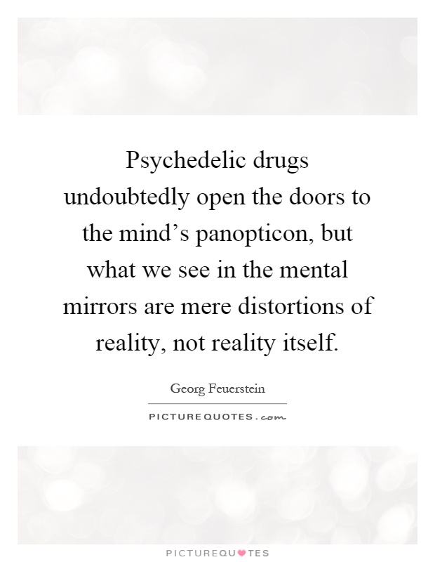 Psychedelic drugs undoubtedly open the doors to the mind's panopticon, but what we see in the mental mirrors are mere distortions of reality, not reality itself Picture Quote #1