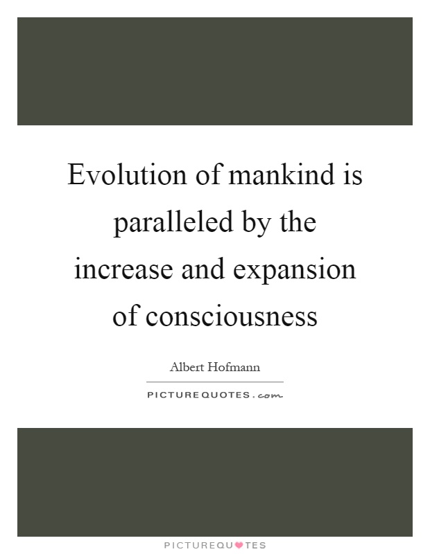 Evolution of mankind is paralleled by the increase and expansion of consciousness Picture Quote #1
