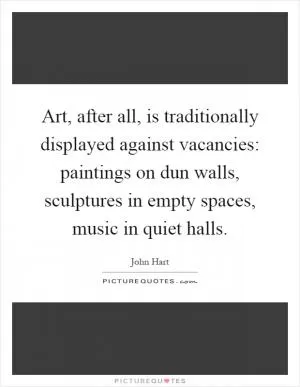 Art, after all, is traditionally displayed against vacancies: paintings on dun walls, sculptures in empty spaces, music in quiet halls Picture Quote #1