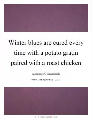 Winter blues are cured every time with a potato gratin paired with a roast chicken Picture Quote #1